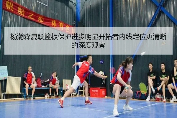 杨瀚森夏联篮板保护进步明显开拓者内线定位更清晰的深度观察